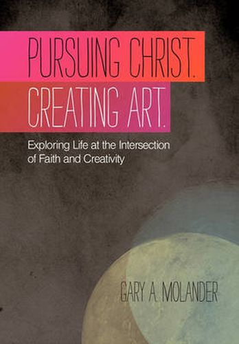 Cover image for Pursuing Christ. Creating Art.: Exploring Life at the Intersection of Faith and Creativity