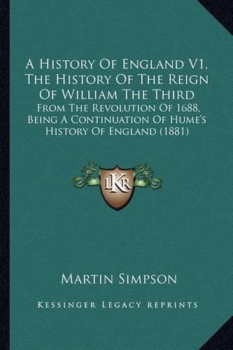 Cover image for A History of England V1, the History of the Reign of William the Third: From the Revolution of 1688, Being a Continuation of Hume's History of England (1881)