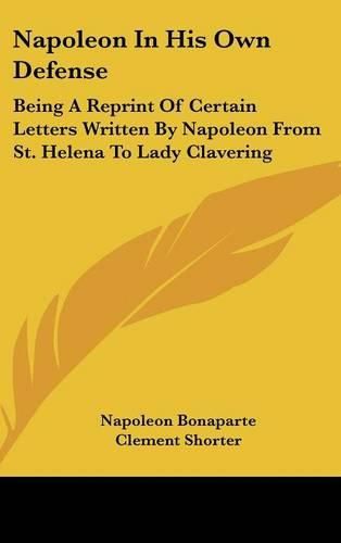 Cover image for Napoleon in His Own Defense: Being a Reprint of Certain Letters Written by Napoleon from St. Helena to Lady Clavering