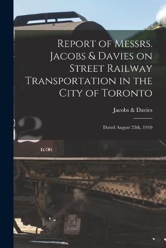 Cover image for Report of Messrs. Jacobs & Davies on Street Railway Transportation in the City of Toronto [microform]: Dated August 25th, 1910