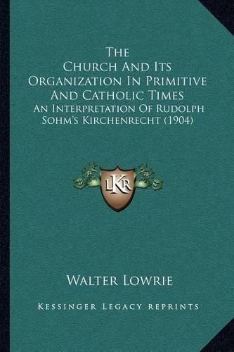 The Church and Its Organization in Primitive and Catholic Times: An Interpretation of Rudolph Sohm's Kirchenrecht (1904)