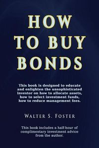 Cover image for How to Buy Bonds: A book designed to educate and enlighten the unsophisticated investor on how to allocate assets, how to select investment funds, and how to reduce management fees.