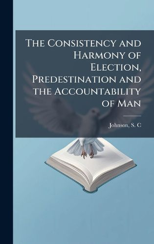 Cover image for The Consistency and Harmony of Election, Predestination and the Accountability of Man