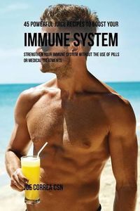 Cover image for 45 Powerful Juice Recipes to Boost Your Immune System: Strengthen Your Immune System without the Use of Pills or Medical Treatments