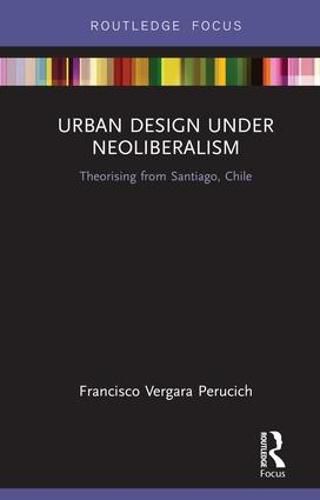 Cover image for Urban Design Under Neoliberalism: Theorising from Santiago, Chile