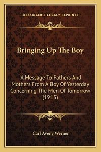 Cover image for Bringing Up the Boy: A Message to Fathers and Mothers from a Boy of Yesterday Concerning the Men of Tomorrow (1913)