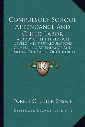 Cover image for Compulsory School Attendance and Child Labor: A Study of the Historical Development of Regulations Compelling Attendance and Limiting the Labor of Children in a Selected Group of States (1921)