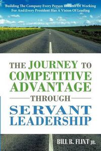 Cover image for The Journey To Competitive Advantage Through Servant Leadership: Building The Company Every Person Dreams of Working For And Every President Has a Vision Of Leading