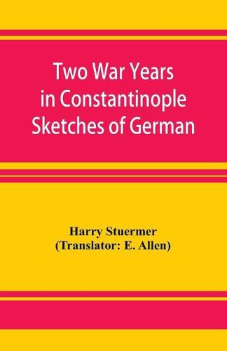 Cover image for Two War Years in Constantinople Sketches of German and Young Turkish Ethics and Politics