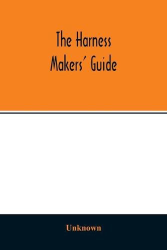 Cover image for The Harness makers' guide: containing the lengths for cutting and making harnesses, bridle work, straps, &c., shewing the cost of manufacture