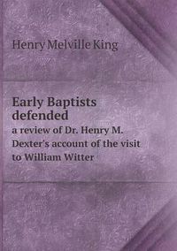 Cover image for Early Baptists defended a review of Dr. Henry M. Dexter's account of the visit to William Witter