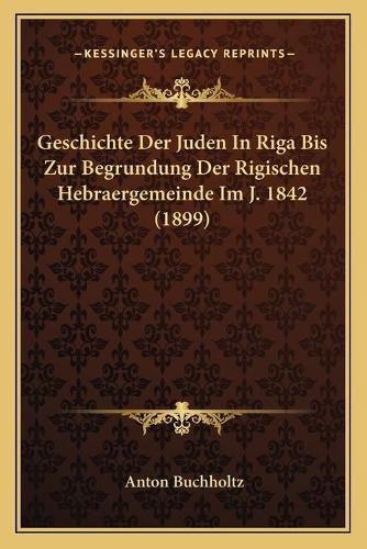 Cover image for Geschichte Der Juden in Riga Bis Zur Begrundung Der Rigischen Hebraergemeinde Im J. 1842 (1899)