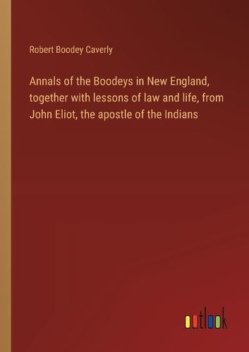 Annals of the Boodeys in New England, together with lessons of law and life, from John Eliot, the apostle of the Indians