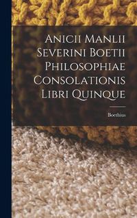 Cover image for Anicii Manlii Severini Boetii Philosophiae Consolationis Libri Quinque