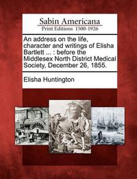 Cover image for An Address on the Life, Character and Writings of Elisha Bartlett ...: Before the Middlesex North District Medical Society, December 26, 1855.