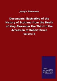 Cover image for Documents illustrative of the History of Scotland from the Death of King Alexander the Third to the Accession of Robert Bruce: Volume II