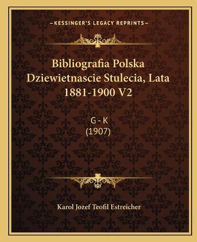 Cover image for Bibliografia Polska Dziewietnascie Stulecia, Lata 1881-1900 V2: G - K (1907)