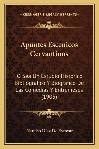 Cover image for Apuntes Escenicos Cervantinos: O Sea Un Estudio Historico, Bibliografico y Biografico de Las Comedias y Entremeses (1905)