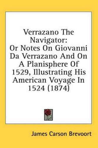 Cover image for Verrazano the Navigator: Or Notes on Giovanni Da Verrazano and on a Planisphere of 1529, Illustrating His American Voyage in 1524 (1874)
