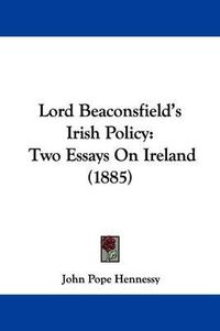 Cover image for Lord Beaconsfield's Irish Policy: Two Essays on Ireland (1885)