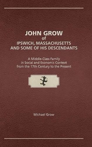 Cover image for John Grow of Ipswich, Massachusetts and Some of His Descendants: A Middle-Class Family in Social and Economic Context from the 17th Century to the Present