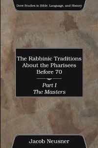 Cover image for The Rabbinic Traditions about the Pharisees Before 70, Part I: The Masters