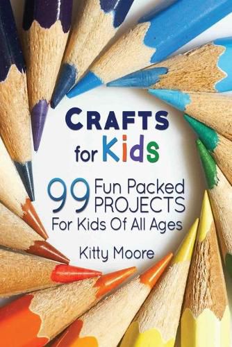 Cover image for Crafts For Kids (3rd Edition): 99 Fun Packed Projects For Kids Of All Ages! (Kids Crafts)