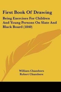 Cover image for First Book of Drawing: Being Exercises for Children and Young Persons on Slate and Black Board (1840)