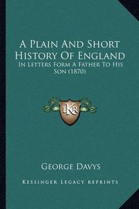 Cover image for A Plain and Short History of England: In Letters Form a Father to His Son (1870)