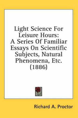 Light Science for Leisure Hours: A Series of Familiar Essays on Scientific Subjects, Natural Phenomena, Etc. (1886)