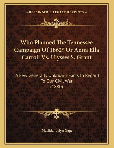 Cover image for Who Planned the Tennessee Campaign of 1862? or Anna Ella Carroll vs. Ulysses S. Grant: A Few Generally Unknown Facts in Regard to Our Civil War (1880)