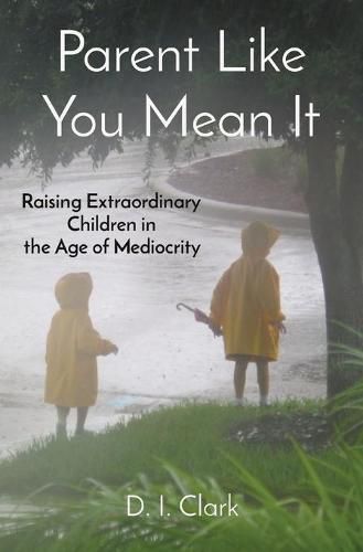 Cover image for Parent Like You Mean It: Raising Extraordinary Children in the Age of Mediocrity