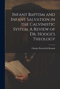 Cover image for Infant Baptism and Infant Salvation in the Calvinistic System. A Review of Dr. Hodge's Theology