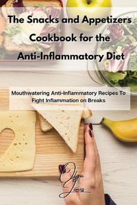 Cover image for The Snacks and Appetizers Cookbook for the Anti-Inflammatory Diet: Mouthwatering Anti-Inflammatory Recipes To Fight Inflammation on Breaks