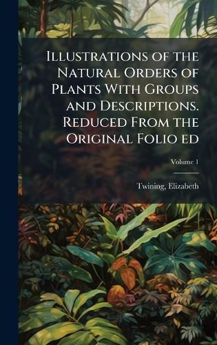 Cover image for Illustrations of the Natural Orders of Plants With Groups and Descriptions. Reduced From the Original Folio ed