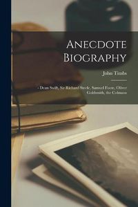 Cover image for Anecdote Biography: - Dean Swift, Sir Richard Steele, Samuel Foote, Oliver Goldsmith, the Colmans
