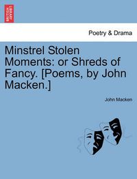 Cover image for Minstrel Stolen Moments: Or Shreds of Fancy. [Poems, by John Macken.]