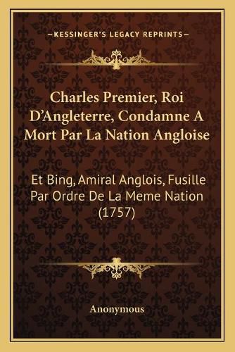 Cover image for Charles Premier, Roi D'Angleterre, Condamne a Mort Par La Nation Angloise: Et Bing, Amiral Anglois, Fusille Par Ordre de La Meme Nation (1757)