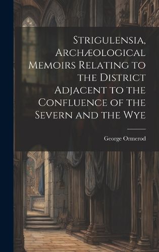 Cover image for Strigulensia, Archaeological Memoirs Relating to the District Adjacent to the Confluence of the Severn and the Wye