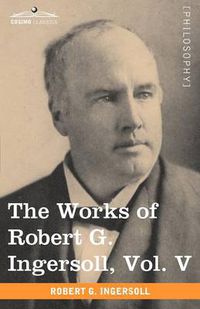 Cover image for The Works of Robert G. Ingersoll, Vol. V (in 12 Volumes)