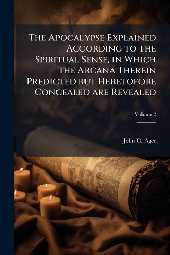 Cover image for The Apocalypse Explained According to the Spiritual Sense, in Which the Arcana Therein Predicted But Heretofore Concealed Are Revealed