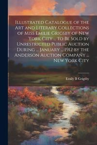 Cover image for Illustrated Catalogue of the art and Literary Collections of Miss Emilie Grigsby of New York City ... to be Sold by Unrestricted Public Auction During ... January ... 1912 by the Anderson Auction Company ... New York City