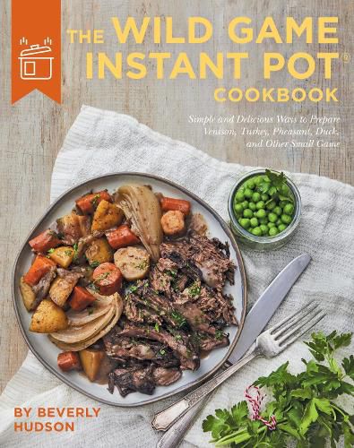 Cover image for The Wild Game Instant Pot Cookbook: Simple and Delicious Ways to Prepare Venison, Turkey, Pheasant, Duck and other Small Game