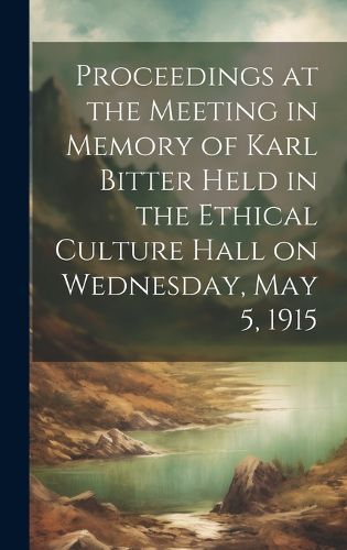 Cover image for Proceedings at the Meeting in Memory of Karl Bitter Held in the Ethical Culture Hall on Wednesday, May 5, 1915