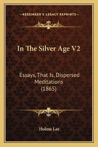 In the Silver Age V2: Essays, That Is, Dispersed Meditations (1865)