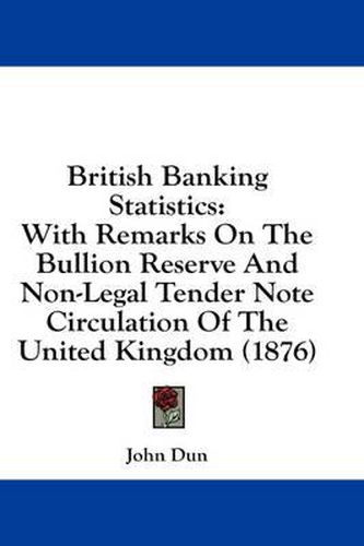 Cover image for British Banking Statistics: With Remarks on the Bullion Reserve and Non-Legal Tender Note Circulation of the United Kingdom (1876)