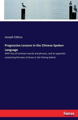 Progressive Lessons in the Chinese Spoken Language: With lists of common words and phrases, and an appendix containing the laws of tones in the Peking dialect