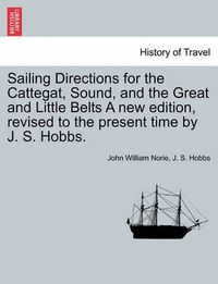 Cover image for Sailing Directions for the Cattegat, Sound, and the Great and Little Belts a New Edition, Revised to the Present Time by J. S. Hobbs.