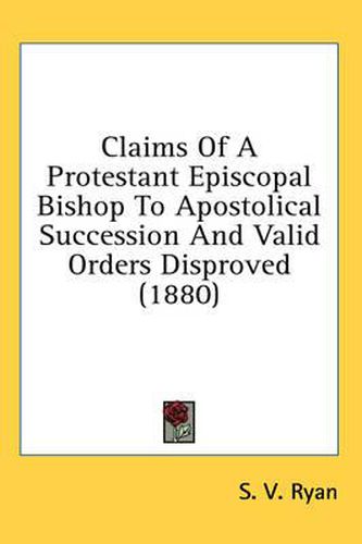 Cover image for Claims of a Protestant Episcopal Bishop to Apostolical Succession and Valid Orders Disproved (1880)