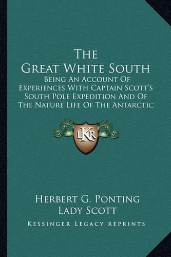 Cover image for The Great White South: Being an Account of Experiences with Captain Scott's South Pole Expedition and of the Nature Life of the Antarctic